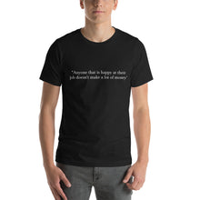 Load image into Gallery viewer, &quot;Anyone that is happy at their job doesn&#39;t make a lot of money&quot; t-shirt
